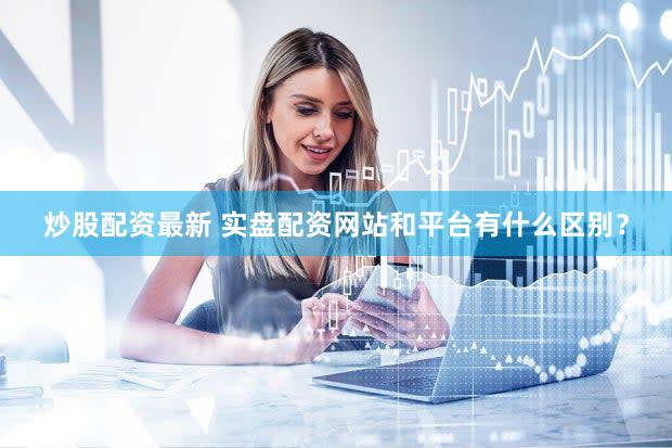 炒股配资最新 实盘配资网站和平台有什么区别？