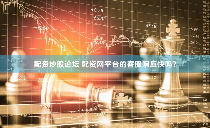 配资炒股论坛 配资网平台的客服响应快吗？