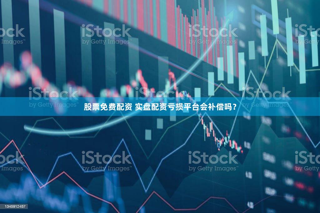 股票免费配资 实盘配资亏损平台会补偿吗？