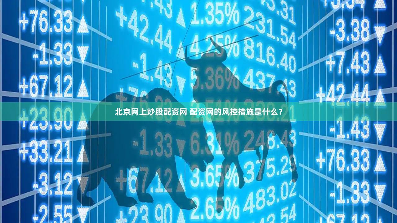 北京网上炒股配资网 配资网的风控措施是什么？