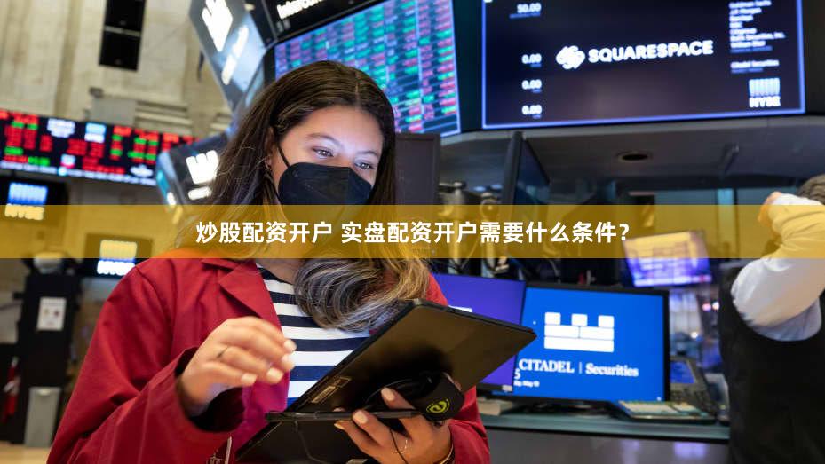 炒股配资开户 实盘配资开户需要什么条件？