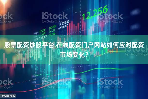 股票配资炒股平台 在线配资门户网站如何应对配资市场变化？