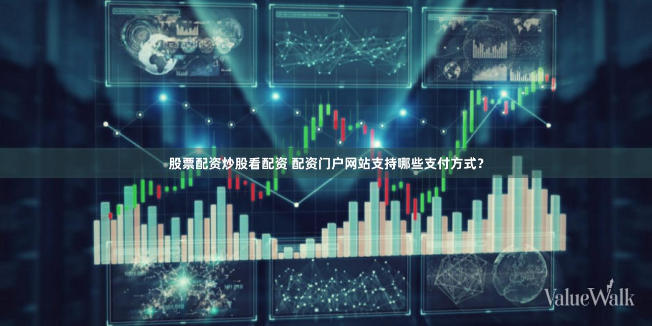 股票配资炒股看配资 配资门户网站支持哪些支付方式？