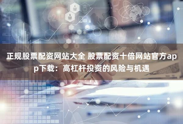 正规股票配资网站大全 股票配资十倍网站官方app下载：高杠杆投资的风险与机遇