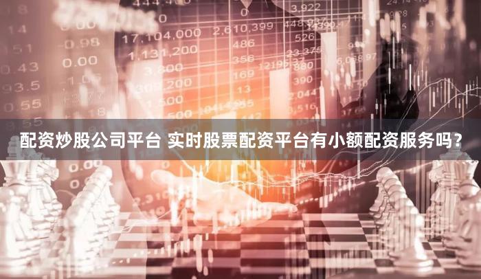配资炒股公司平台 实时股票配资平台有小额配资服务吗？