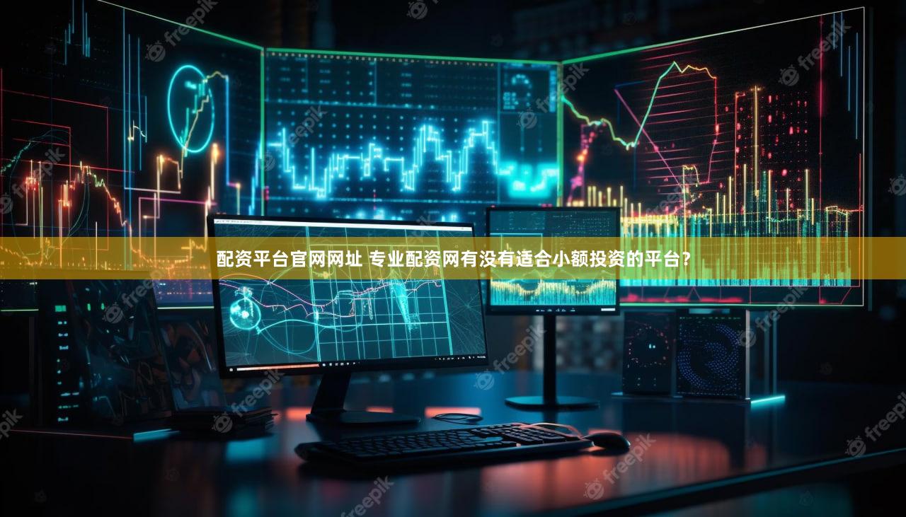 配资平台官网网址 专业配资网有没有适合小额投资的平台？