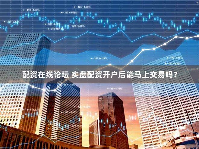配资在线论坛 实盘配资开户后能马上交易吗？