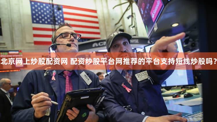 北京网上炒股配资网 配资炒股平台网推荐的平台支持短线炒股吗？