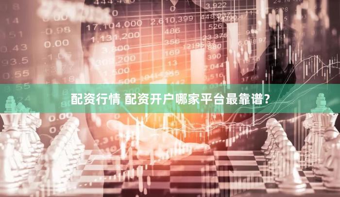 配资行情 配资开户哪家平台最靠谱？