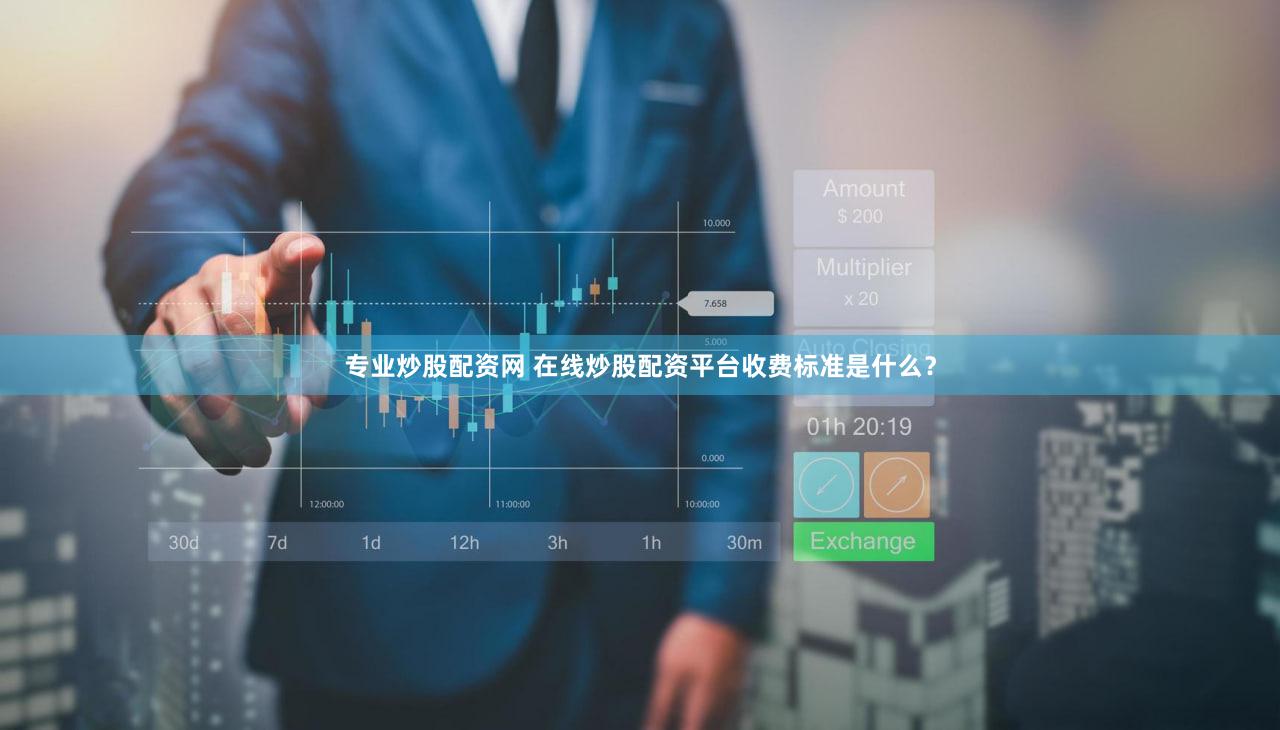 专业炒股配资网 在线炒股配资平台收费标准是什么？