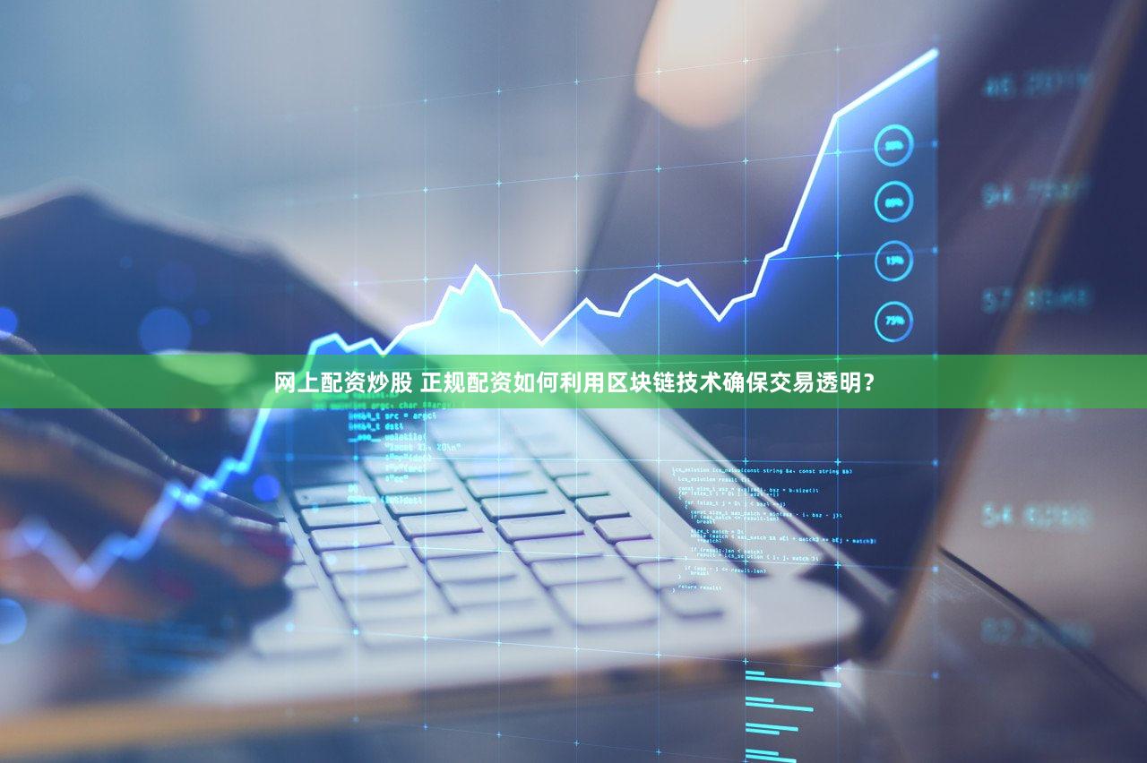 网上配资炒股 正规配资如何利用区块链技术确保交易透明？