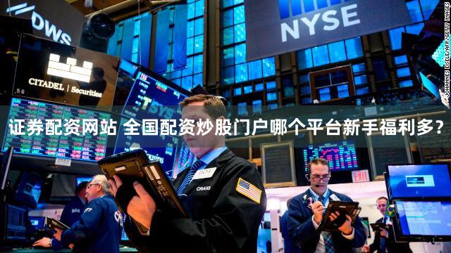证券配资网站 全国配资炒股门户哪个平台新手福利多？
