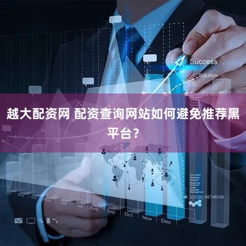 越大配资网 配资查询网站如何避免推荐黑平台？