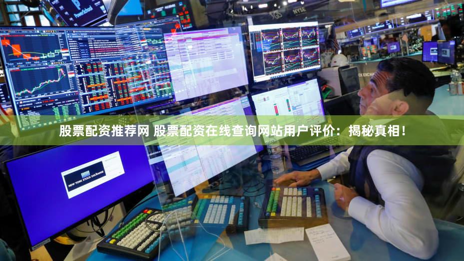 股票配资推荐网 股票配资在线查询网站用户评价：揭秘真相！