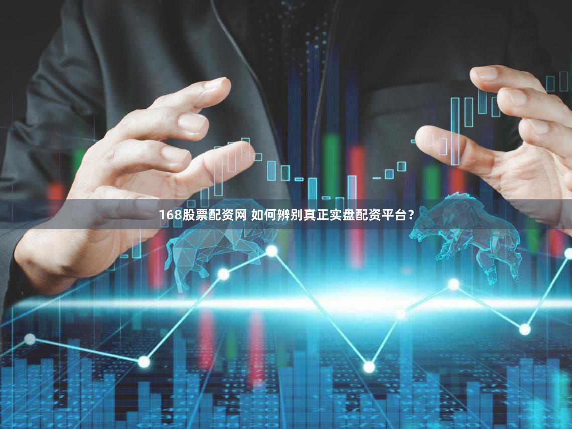 168股票配资网 如何辨别真正实盘配资平台？