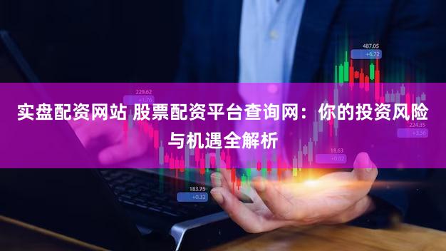 实盘配资网站 股票配资平台查询网：你的投资风险与机遇全解析