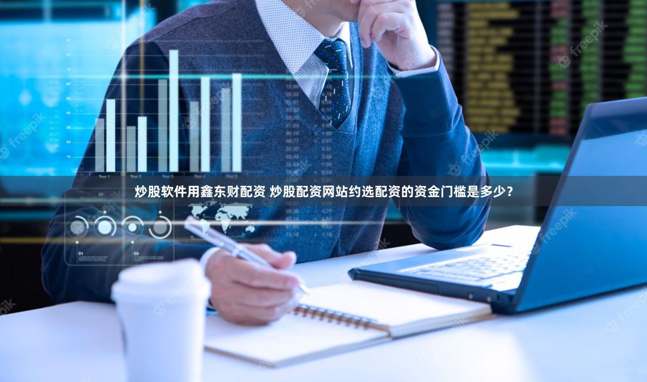 炒股软件用鑫东财配资 炒股配资网站约选配资的资金门槛是多少？