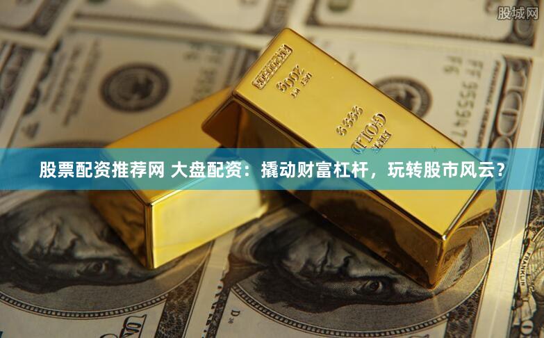 股票配资推荐网 大盘配资：撬动财富杠杆，玩转股市风云？