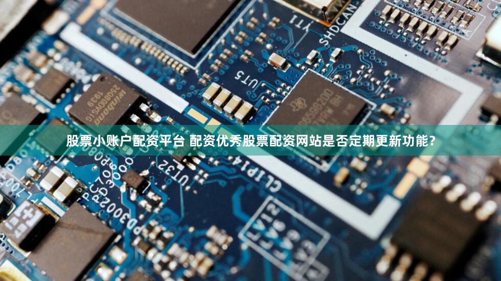 股票小账户配资平台 配资优秀股票配资网站是否定期更新功能？