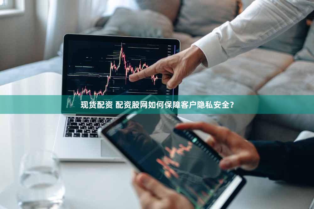 现货配资 配资股网如何保障客户隐私安全？