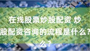 在线股票炒股配资 炒股配资咨询的流程是什么？