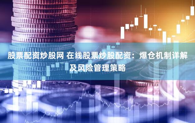 股票配资炒股网 在线股票炒股配资：爆仓机制详解及风险管理策略