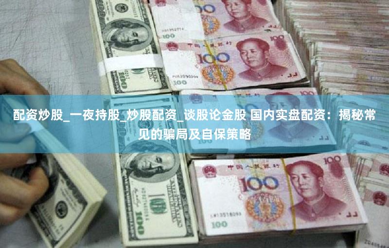 配资炒股_一夜持股_炒股配资_谈股论金股 国内实盘配资：揭秘常见的骗局及自保策略