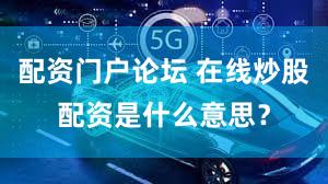 配资门户论坛 在线炒股配资是什么意思？