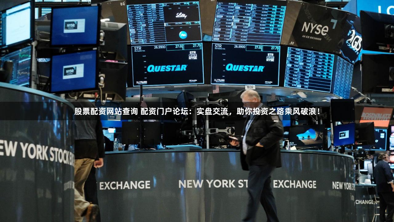 股票配资网站查询 配资门户论坛：实盘交流，助你投资之路乘风破浪！