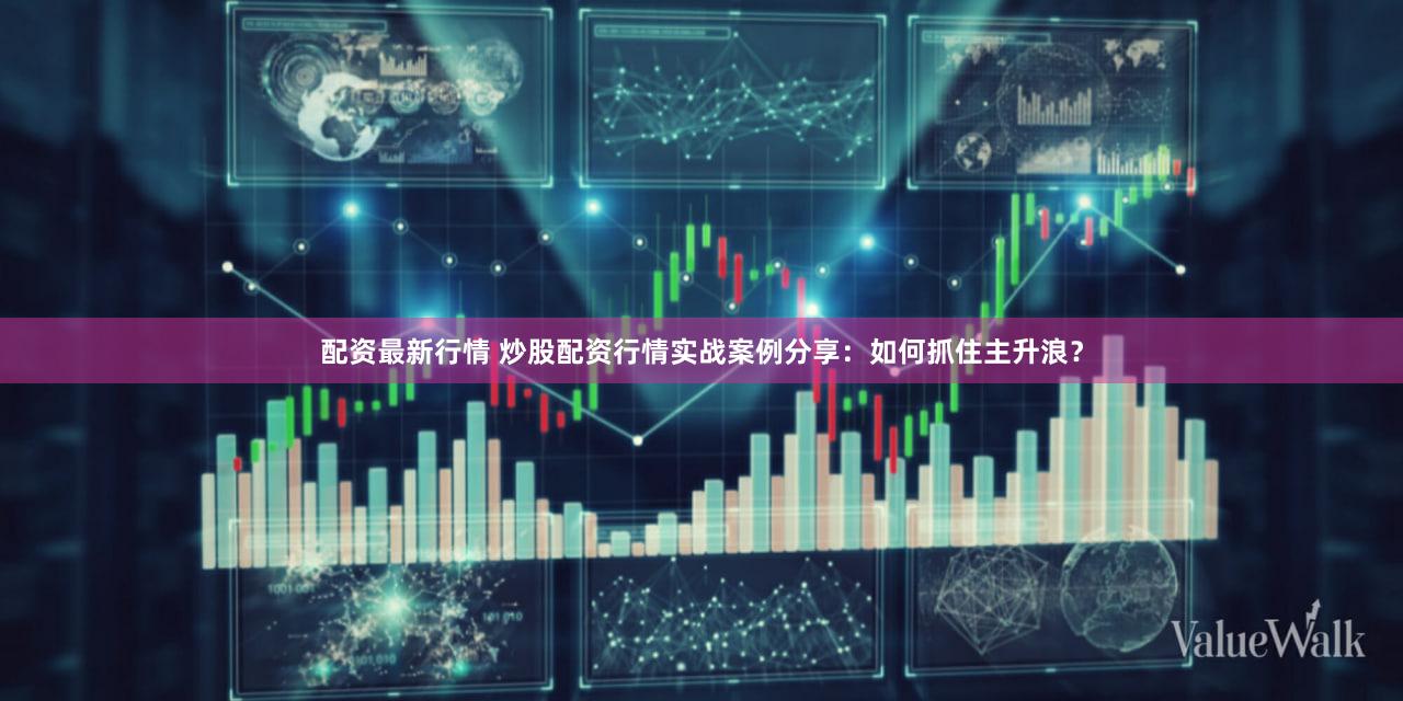 配资最新行情 炒股配资行情实战案例分享：如何抓住主升浪？