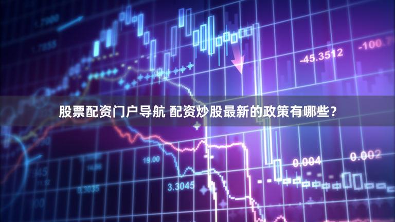 股票配资门户导航 配资炒股最新的政策有哪些？