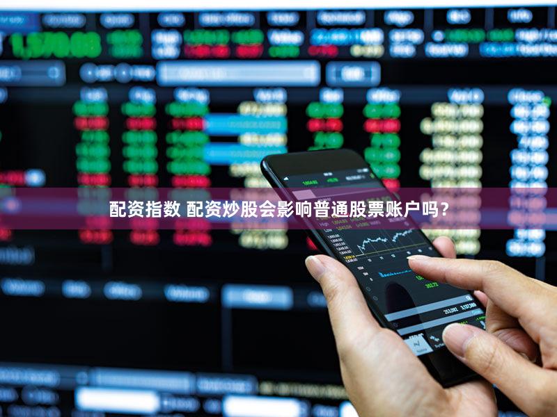 配资指数 配资炒股会影响普通股票账户吗？