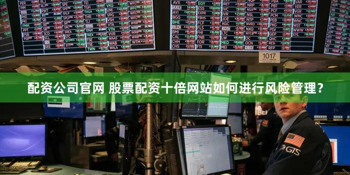 配资公司官网 股票配资十倍网站如何进行风险管理？