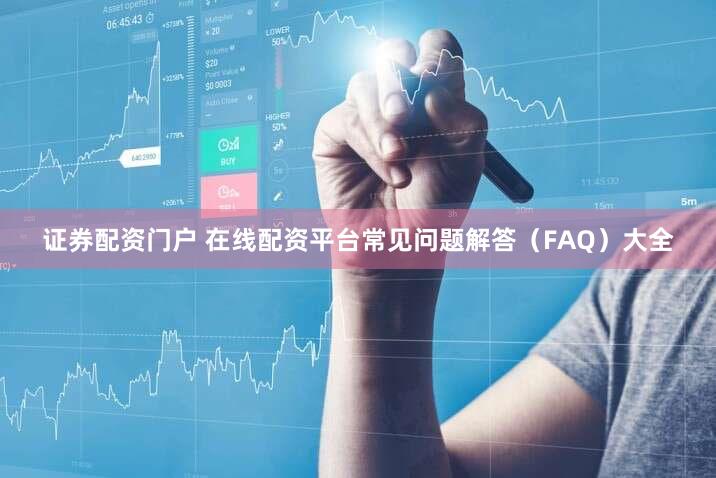 证券配资门户 在线配资平台常见问题解答（FAQ）大全