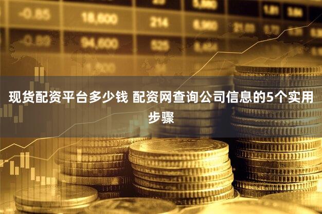 现货配资平台多少钱 配资网查询公司信息的5个实用步骤