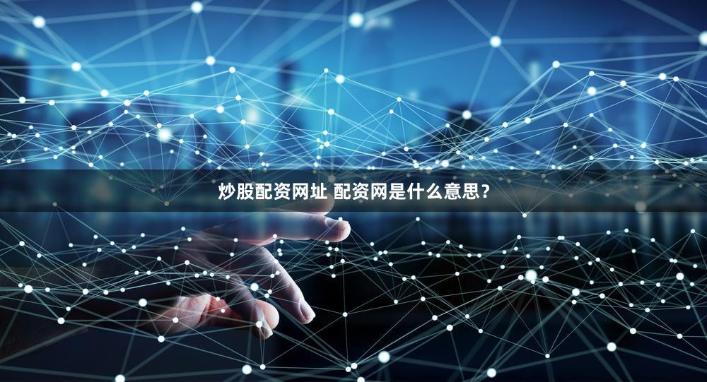 炒股配资网址 配资网是什么意思？