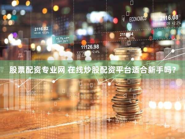 股票配资专业网 在线炒股配资平台适合新手吗？