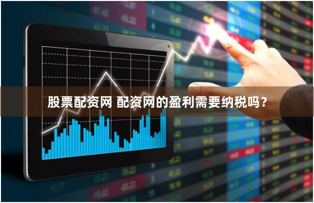 股票配资网 配资网的盈利需要纳税吗？