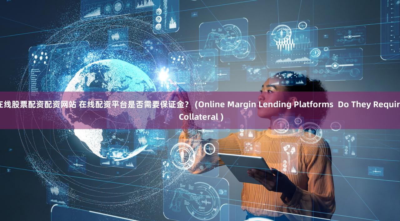 在线股票配资配资网站 在线配资平台是否需要保证金？ (Online Margin Lending Platforms  Do They Require Collateral )