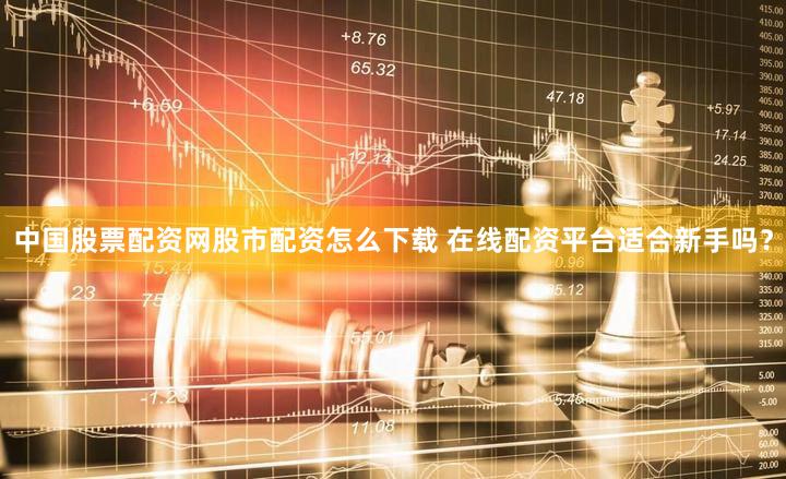 中国股票配资网股市配资怎么下载 在线配资平台适合新手吗？