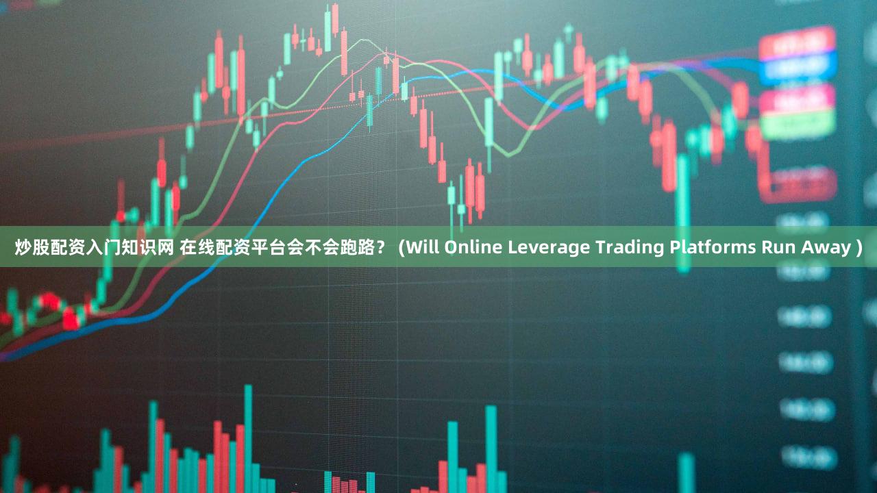 炒股配资入门知识网 在线配资平台会不会跑路？ (Will Online Leverage Trading Platforms Run Away )