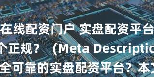 在线配资门户 实盘配资平台哪个正规？  (Meta Description   寻找安全可靠的实盘配资平台？本文深入探讨选择正规平台的关键因素，分享经验，助您规避风险，安全投资。)