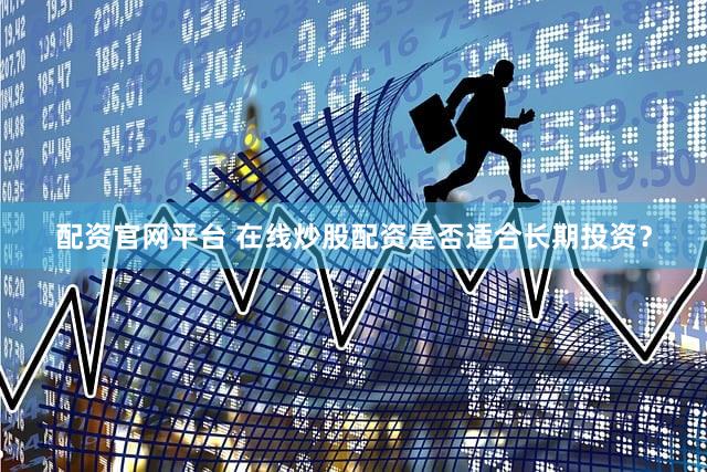 配资官网平台 在线炒股配资是否适合长期投资？