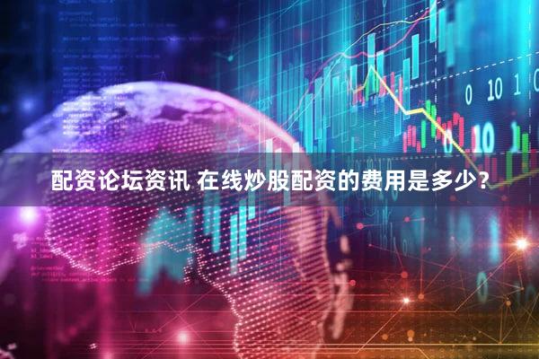 配资论坛资讯 在线炒股配资的费用是多少？