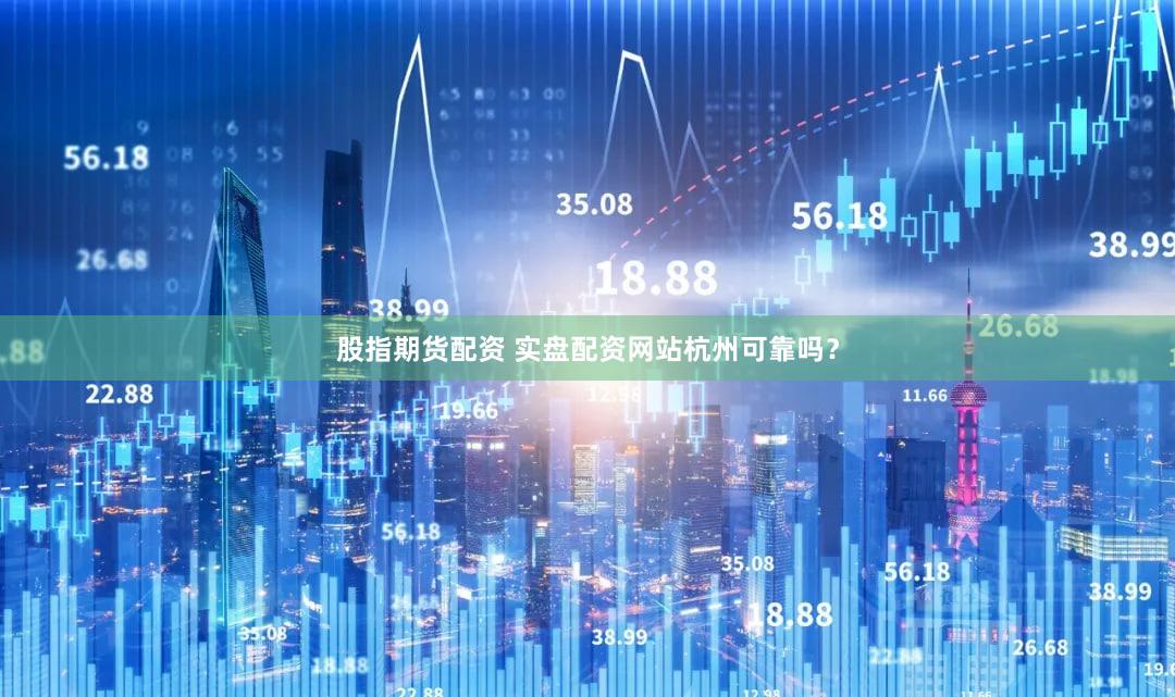 股指期货配资 实盘配资网站杭州可靠吗？