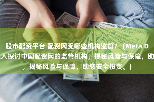 股市配资平台 配资网受哪些机构监管？ (Meta Description  深入探讨中国配资网的监管机构，揭秘风险与保障，助您安全投资。)