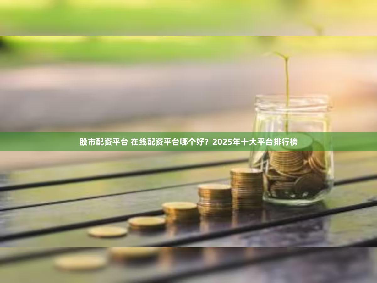 股市配资平台 在线配资平台哪个好？2025年十大平台排行榜