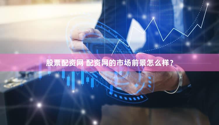 股票配资网 配资网的市场前景怎么样？