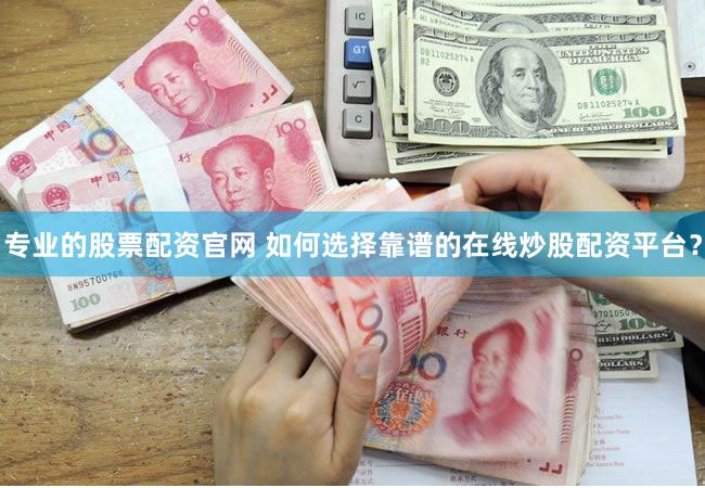 专业的股票配资官网 如何选择靠谱的在线炒股配资平台？