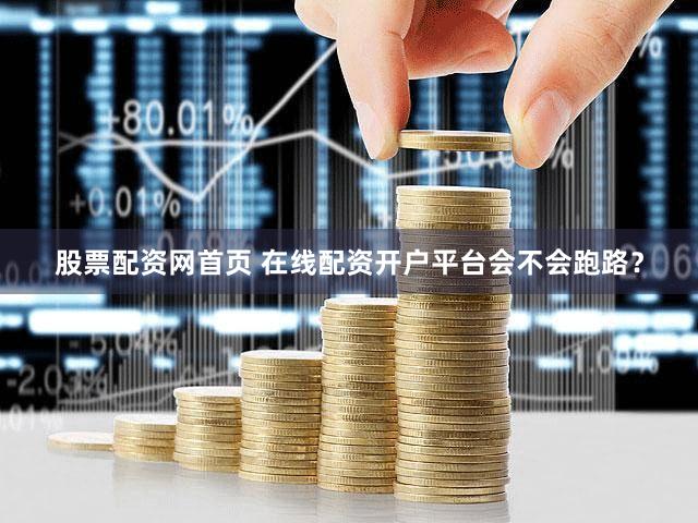 股票配资网首页 在线配资开户平台会不会跑路？